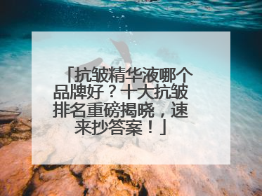 抗皱精华液哪个品牌好？十大抗皱排名重磅揭晓，速来抄答案！
