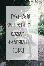 抗日英雄谱丨美国“飞虎队” 不朽的抗日记忆