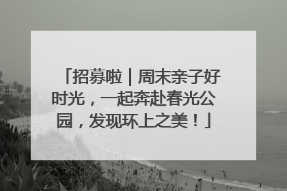 招募啦｜周末亲子好时光，一起奔赴春光公园，发现环上之美！