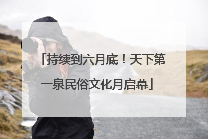 持续到六月底！天下第一泉民俗文化月启幕