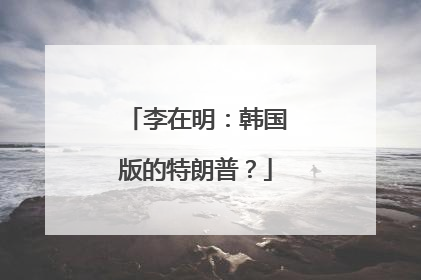 李在明：韩国版的特朗普？