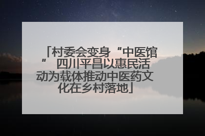村委会变身“中医馆” 四川平昌以惠民活动为载体推动中医药文化在乡村落地