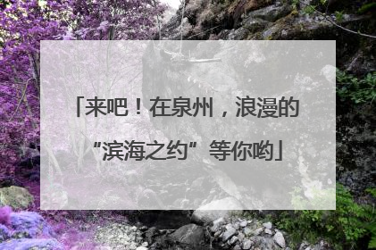 来吧！在泉州，浪漫的“滨海之约”等你哟