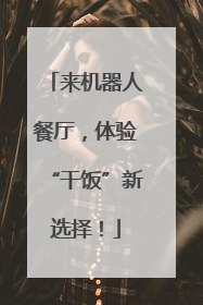 来机器人餐厅，体验“干饭”新选择！