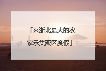 来浙北最大的农家乐集聚区度假