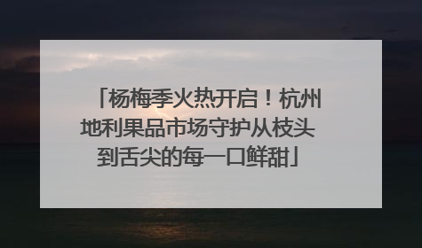 杨梅季火热开启！杭州地利果品市场守护从枝头到舌尖的每一口鲜甜