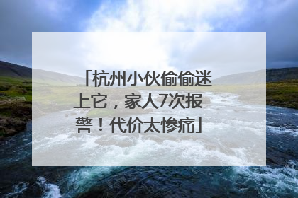杭州小伙偷偷迷上它，家人7次报警！代价太惨痛