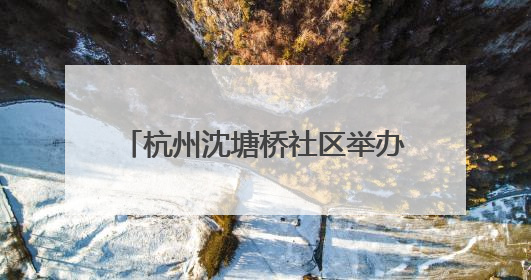 杭州沈塘桥社区举办“童心筑梦·银龄安康”老少便民服务活动