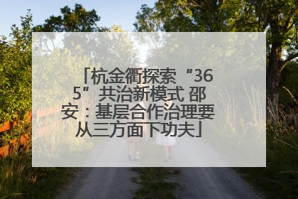 杭金衢探索“365”共治新模式 邵安：基层合作治理要从三方面下功夫