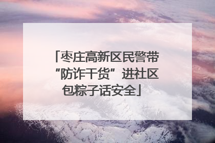 枣庄高新区民警带“防诈干货”进社区 包粽子话安全