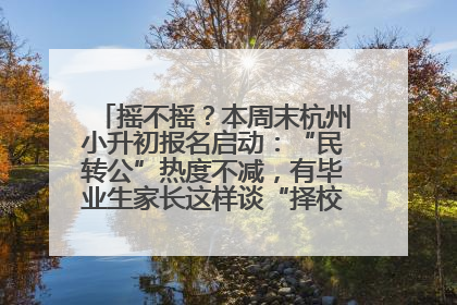 摇不摇？本周末杭州小升初报名启动：“民转公”热度不减，有毕业生家长这样谈“择校真相”……
