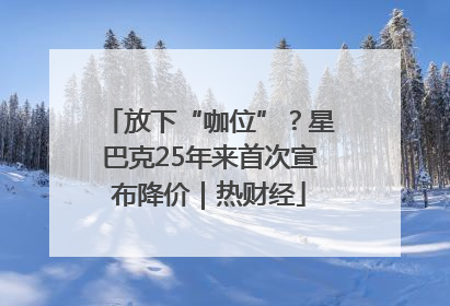 放下“咖位”？星巴克25年来首次宣布降价｜热财经