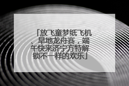 放飞童梦纸飞机、旱地龙舟赛，端午快来济宁方特解锁不一样的欢乐