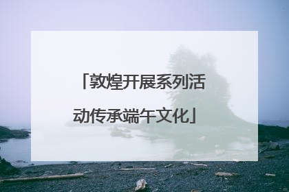 敦煌开展系列活动传承端午文化