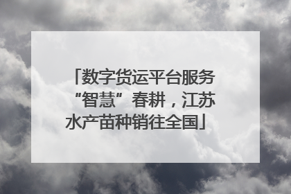 数字货运平台服务“智慧”春耕，江苏水产苗种销往全国