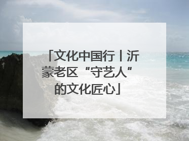 文化中国行丨沂蒙老区“守艺人”的文化匠心