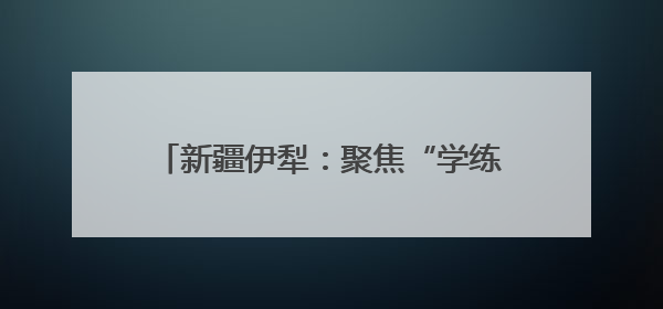 新疆伊犁：聚焦“学练赛”一体化课堂 探索五育协同育人新路径