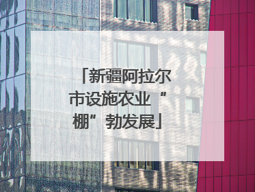 新疆阿拉尔市设施农业“棚”勃发展