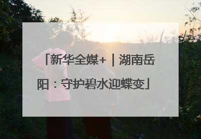 新华全媒+｜湖南岳阳：守护碧水迎蝶变