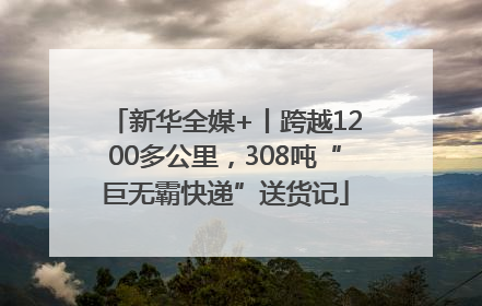 新华全媒+丨跨越1200多公里，308吨“巨无霸快递”送货记