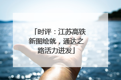 时评：江苏高铁新图绘就，通达之路活力迸发