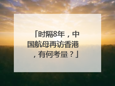 时隔8年，中国航母再访香港，有何考量？