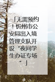 无需预约！忻州市公安局出入境管理支队开设“夜间学生办证专场”