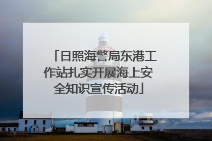日照海警局东港工作站扎实开展海上安全知识宣传活动
