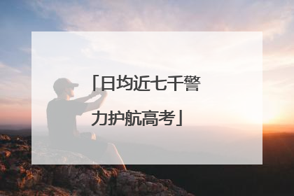 日均近七千警力护航高考