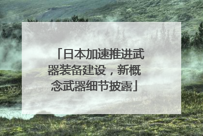 日本加速推进武器装备建设，新概念武器细节披露