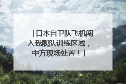 日本自卫队飞机闯入我舰队训练区域，中方现场处置！