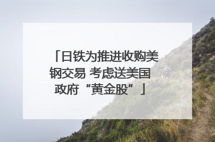日铁为推进收购美钢交易 考虑送美国政府“黄金股”