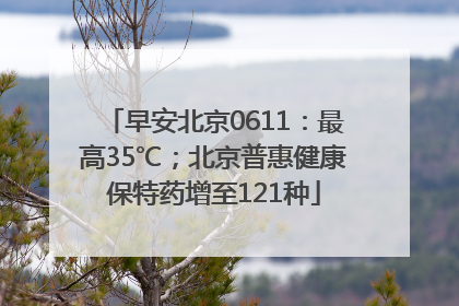 早安北京0611：最高35℃；北京普惠健康保特药增至121种