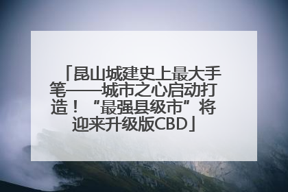 昆山城建史上最大手笔——城市之心启动打造！“最强县级市”将迎来升级版CBD