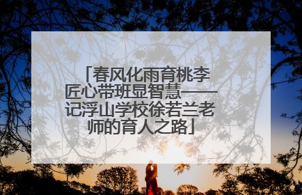春风化雨育桃李 匠心带班显智慧——记浮山学校徐若兰老师的育人之路