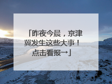 昨夜今晨，京津冀发生这些大事！点击看报→