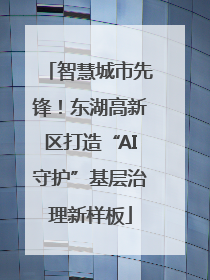 智慧城市先锋！东湖高新区打造“AI守护”基层治理新样板