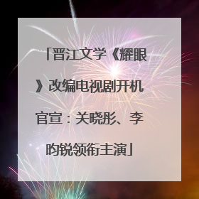 晋江文学《耀眼》改编电视剧开机官宣：关晓彤、李昀锐领衔主演