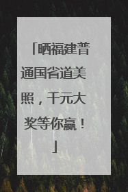 晒福建普通国省道美照，千元大奖等你赢！