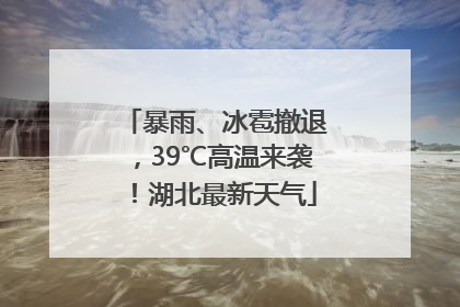 暴雨、冰雹撤退，39℃高温来袭！湖北最新天气