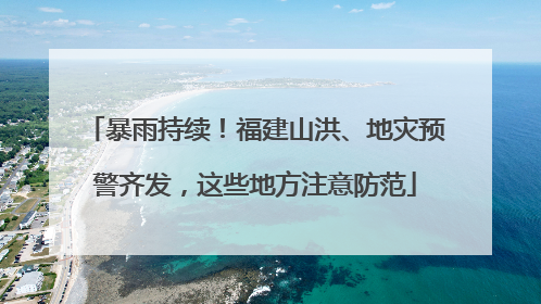暴雨持续！福建山洪、地灾预警齐发，这些地方注意防范
