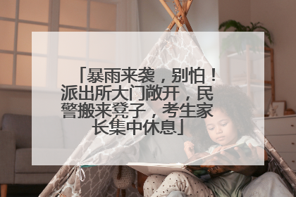 暴雨来袭，别怕！派出所大门敞开，民警搬来凳子，考生家长集中休息