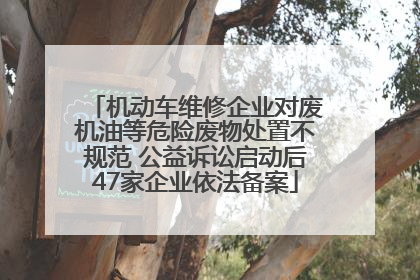 机动车维修企业对废机油等危险废物处置不规范 公益诉讼启动后47家企业依法备案