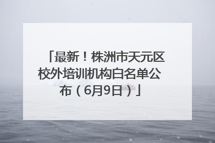 最新！株洲市天元区校外培训机构白名单公布（6月9日）