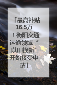 最高补贴16.5万！衡阳交通运输领域“以旧换新”开始接受申请