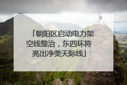 朝阳区启动电力架空线整治，东四环将亮出净美天际线
