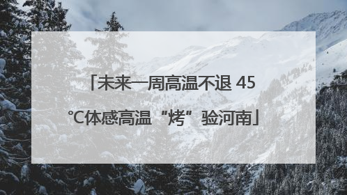 未来一周高温不退 45℃体感高温“烤”验河南