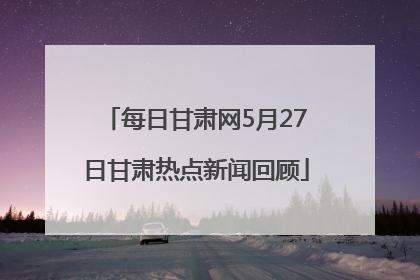 每日甘肃网5月27日甘肃热点新闻回顾