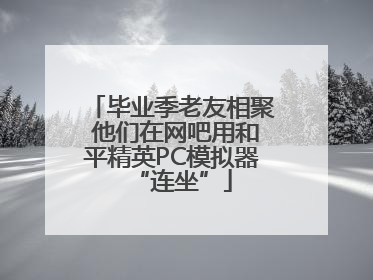毕业季老友相聚 他们在网吧用和平精英PC模拟器“连坐”