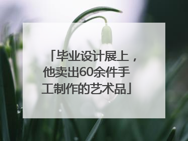 毕业设计展上，他卖出60余件手工制作的艺术品